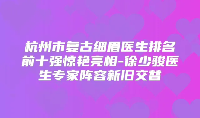 杭州市复古细眉医生排名前十强惊艳亮相-徐少骏医生专家阵容新旧交替