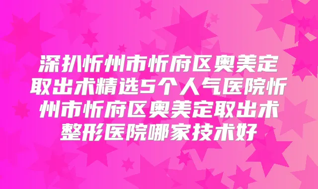 深扒忻州市忻府区奥美定取出术精选5个人气医院忻州市忻府区奥美定取出术整形医院哪家技术好