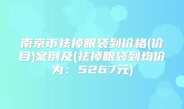 南京市祛掉眼袋到价格(价目)案例及(祛掉眼袋到均价为：5267元)