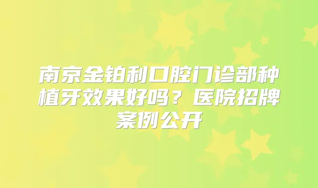 南京金铂利口腔门诊部种植牙效果好吗？医院招牌案例公开