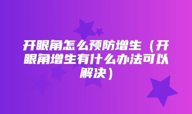 开眼角怎么预防增生（开眼角增生有什么办法可以解决）