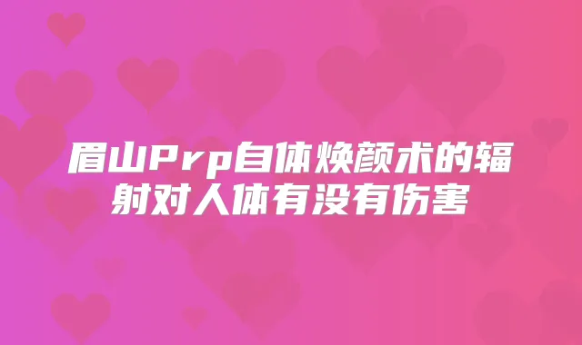 眉山Prp自体焕颜术的辐射对人体有没有伤害