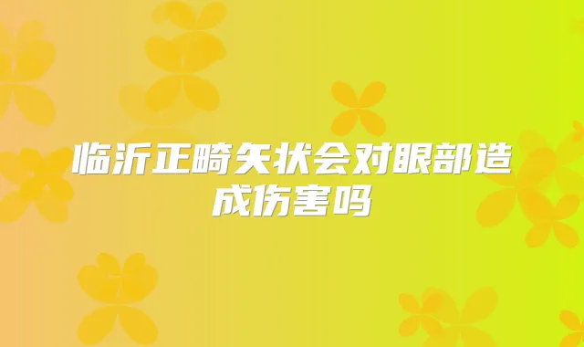 临沂正畸矢状会对眼部造成伤害吗
