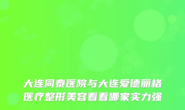 大连同泰医院与大连爱德丽格医疗整形美容看看哪家实力强