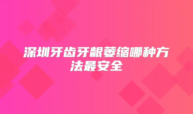 深圳牙齿牙龈萎缩哪种方法安全