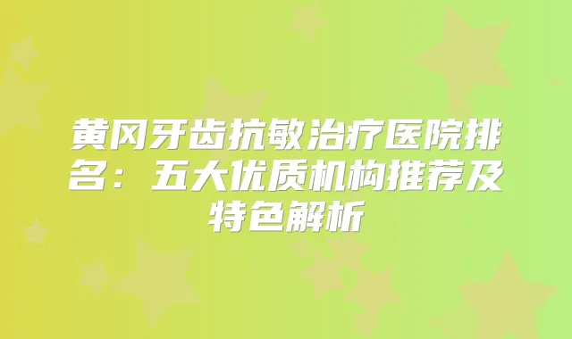 黄冈牙齿抗敏医院排名：五大优质机构推荐及特色解析