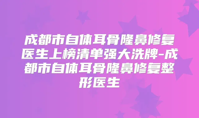 成都市自体耳骨隆鼻修复医生上榜清单强大洗牌-成都市自体耳骨隆鼻修复整形医生