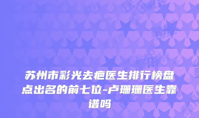 苏州市彩光去疤医生排行榜盘点出名的前七位-卢珊珊医生靠谱吗