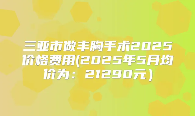 三亚市做丰胸手术2025价格费用(2025年5月均价为：21290元）
