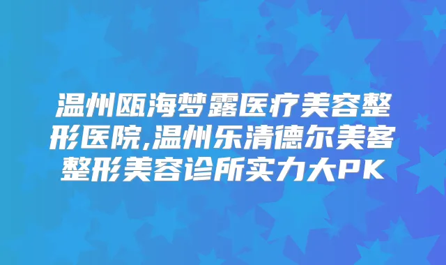 温州瓯海梦露医疗美容整形医院,温州乐清德尔美客整形美容诊所实力大PK