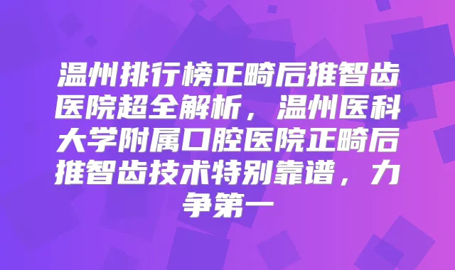 温州排行榜正畸后推智齿医院超全解析，温州医科大学附属口腔医院正畸后推智齿技术特别靠谱，力争第一
