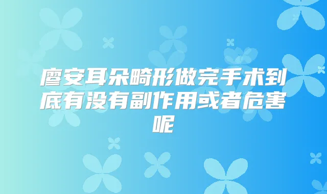 廖安耳朵畸形做完手术到底有没有副作用或者危害呢