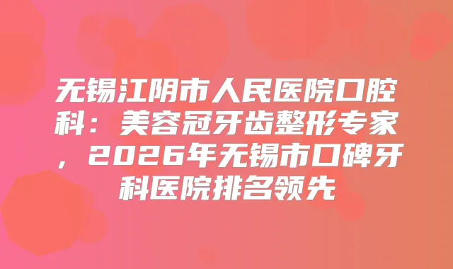 无锡江阴市人民医院口腔科：美容冠牙齿整形专家，2026年无锡市口碑牙科医院排名领先