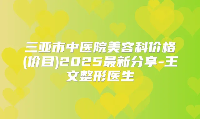 三亚市中医院美容科价格(价目)2025新分享-王文整形医生