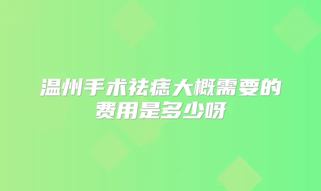 温州手术祛痣大概需要的费用是多少呀