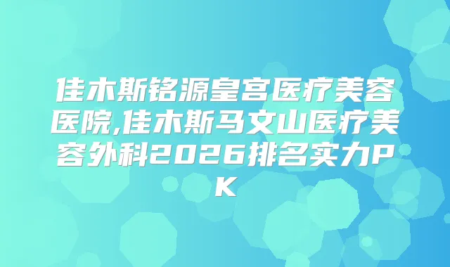 佳木斯铭源皇宫医疗美容医院,佳木斯马文山医疗美容外科2026排名实力PK