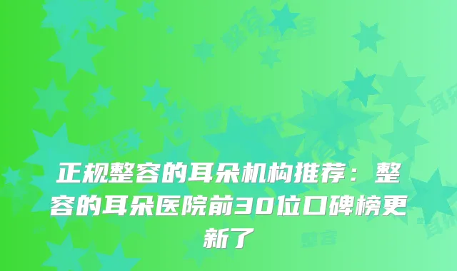 正规整容的耳朵机构推荐：整容的耳朵医院前30位口碑榜更新了