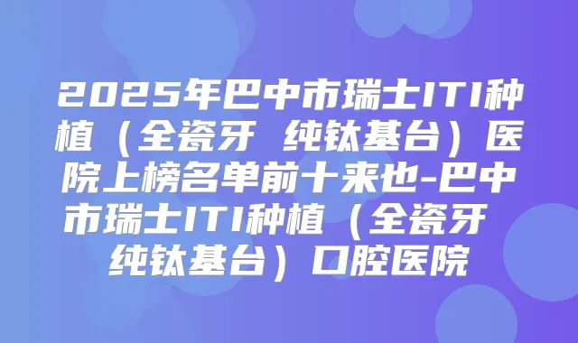 2025年巴中市瑞士ITI种植(全瓷牙 纯钛基台)医院上榜名单前十来也-巴中市瑞士ITI种植(全瓷牙 纯钛基台)口腔医院