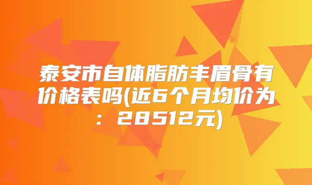 泰安市自体脂肪丰眉骨有价格表吗(近6个月均价为：28512元)