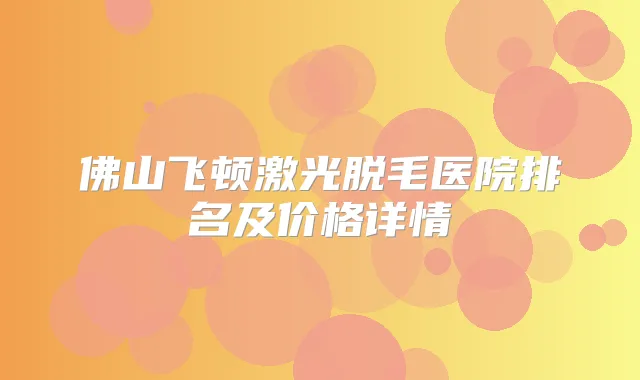 佛山飞顿激光脱毛医院排名及价格详情