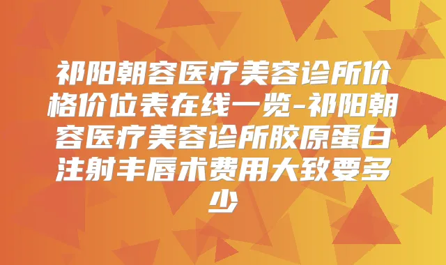 祁阳朝容医疗美容诊所价格价位表在线一览-祁阳朝容医疗美容诊所胶原蛋白注射丰唇术费用大致要多少