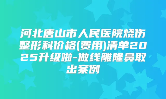 河北唐山市人民医院烧伤整形科价格(费用)清单2025升级啦-做线雕隆鼻取出案例
