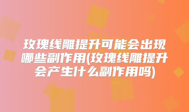 玫瑰线雕提升可能会出现哪些副作用(玫瑰线雕提升会产生什么副作用吗)