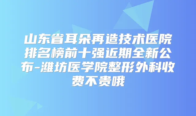山东省耳朵再造技术医院排名榜前十强近期全新公布-潍坊医学院整形外科收费不贵哦
