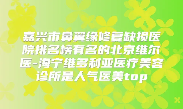 嘉兴市鼻翼缘修复缺损医院排名榜有名的北京维尔医-海宁维多利亚医疗美容诊所是人气医美top