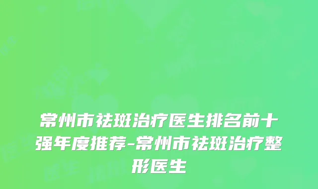 常州市祛斑医生排名前十强年度推荐-常州市祛斑整形医生