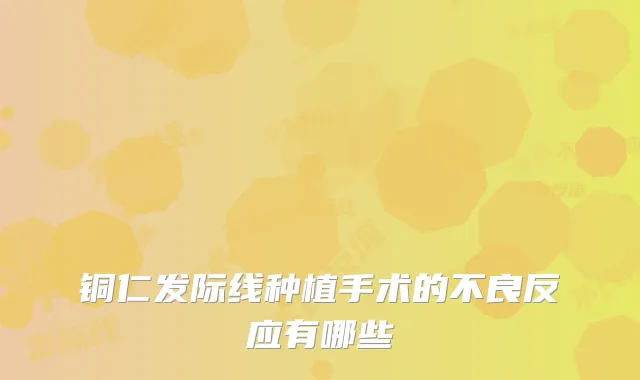 铜仁发际线种植手术的不良反应有哪些