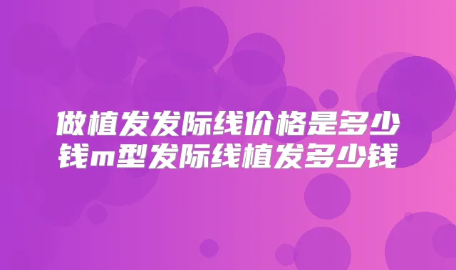 做植发发际线价格是多少钱m型发际线植发多少钱