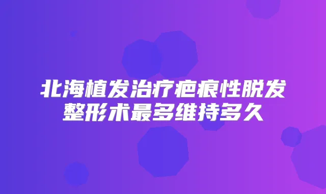 北海植发疤痕性脱发整形术多维持多久