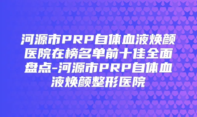 河源市PRP自体血液焕颜医院在榜名单前十佳全面盘点-河源市PRP自体血液焕颜整形医院