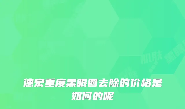 德宏重度黑眼圈去除的价格是如何的呢