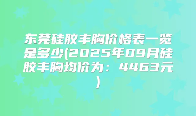 东莞硅胶丰胸价格表一览是多少(2025年09月硅胶丰胸均价为：4463元)