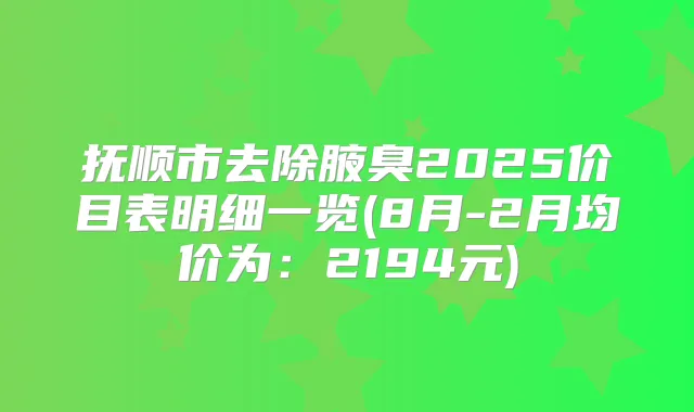 抚顺市去除腋臭2025价目表明细一览(8月-2月均价为：2194元)