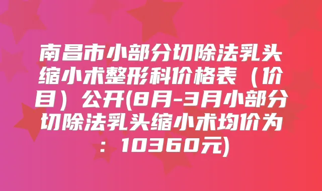 南昌市小部分切除法乳头缩小术整形科价格表（价目）公开(8月-3月小部分切除法乳头缩小术均价为：10360元)