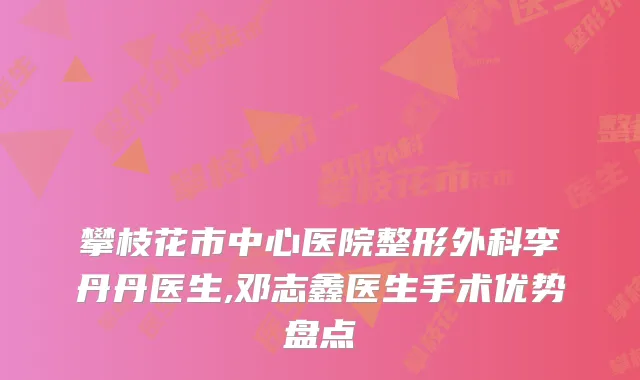攀枝花市中心医院整形外科李丹丹医生,邓志鑫医生手术优势盘点