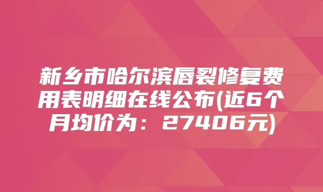 新乡市哈尔滨唇裂修复费用表明细在线公布(近6个月均价为：27406元)