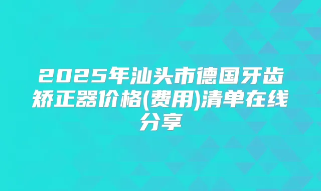 2025年汕头市德国牙齿矫正器价格(费用)清单在线分享
