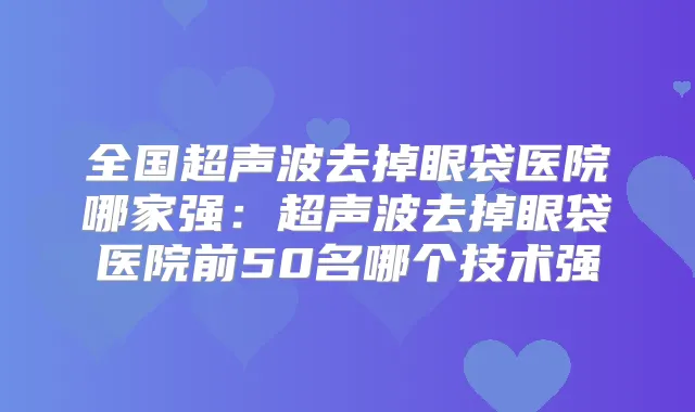 全国超声波去掉眼袋医院哪家强：超声波去掉眼袋医院前50名哪个技术强