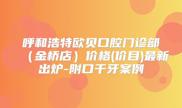 呼和浩特欧贝口腔门诊部（金桥店）价格(价目)新出炉-附口干牙案例