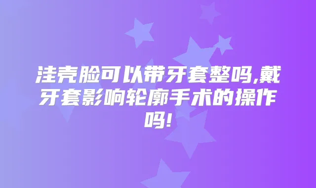 洼壳脸可以带牙套整吗,戴牙套影响轮廓手术的操作吗!