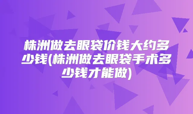 株洲做去眼袋价钱大约多少钱(株洲做去眼袋手术多少钱才能做)