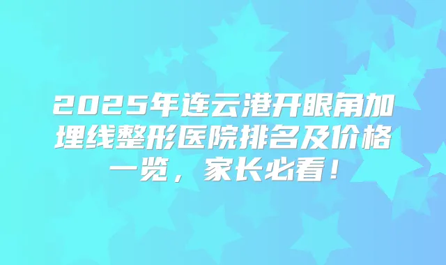 2025年连云港开眼角加埋线整形医院排名及价格一览,家长必看!