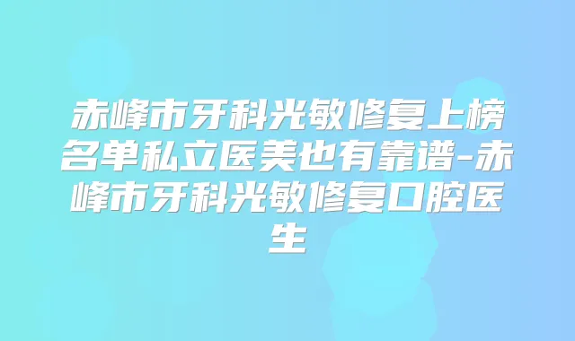 赤峰市牙科光敏修复上榜名单私立医美也有靠谱-赤峰市牙科光敏修复口腔医生