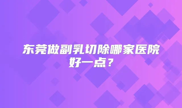 东莞做副乳切除哪家医院好一点?