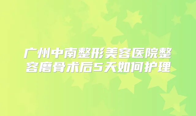 广州中南整形美容医院整容磨骨术后5天如何护理