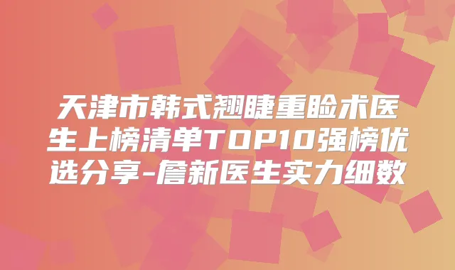 天津市韩式翘睫重睑术医生上榜清单TOP10强榜优选分享-詹新医生实力细数